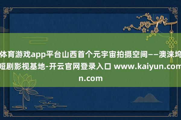 体育游戏app平台山西首个元宇宙拍摄空间——澳涞坞短剧影视基地-开云官网登录入口 www.kaiyun.com