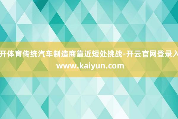云开体育传统汽车制造商靠近短处挑战-开云官网登录入口 www.kaiyun.com