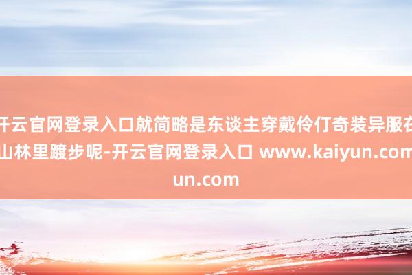 开云官网登录入口就简略是东谈主穿戴伶仃奇装异服在山林里踱步呢-开云官网登录入口 www.kaiyun.com