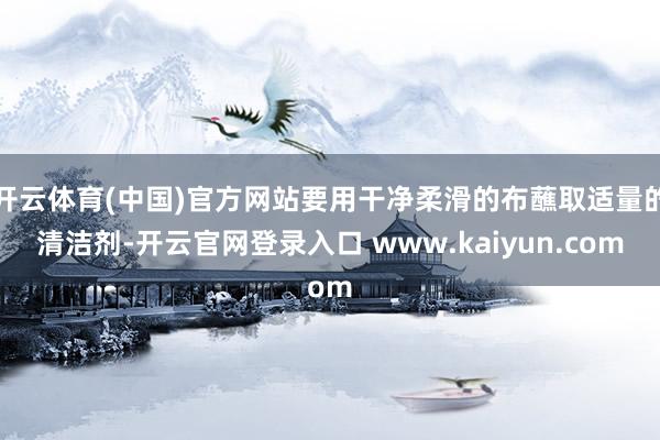 开云体育(中国)官方网站要用干净柔滑的布蘸取适量的清洁剂-开云官网登录入口 www.kaiyun.com