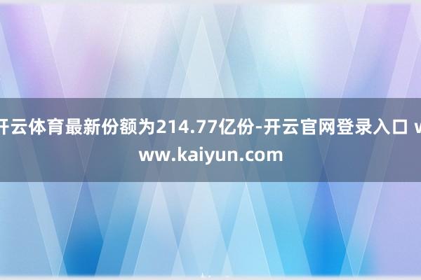 开云体育最新份额为214.77亿份-开云官网登录入口 www.kaiyun.com