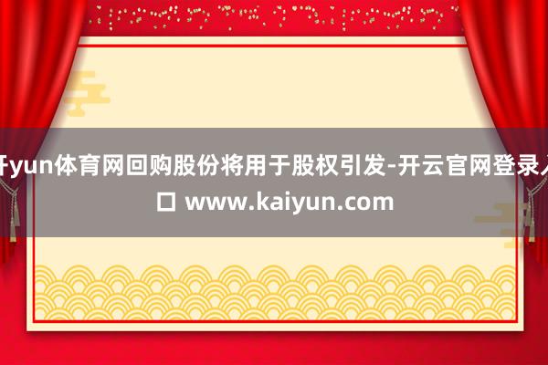 开yun体育网回购股份将用于股权引发-开云官网登录入口 www.kaiyun.com