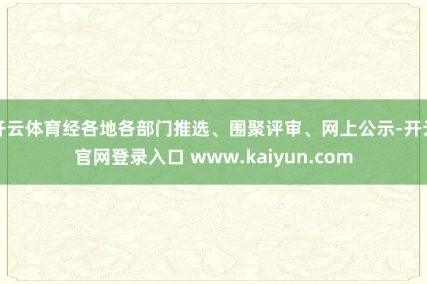 开云体育经各地各部门推选、围聚评审、网上公示-开云官网登录入口 www.kaiyun.com