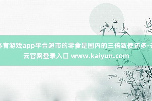 体育游戏app平台超市的零食是国内的三倍致使还多-开云官网登录入口 www.kaiyun.com