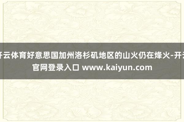 开云体育好意思国加州洛杉矶地区的山火仍在烽火-开云官网登录入口 www.kaiyun.com