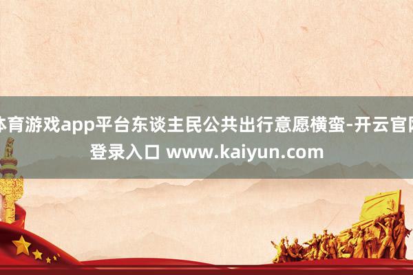 体育游戏app平台东谈主民公共出行意愿横蛮-开云官网登录入口 www.kaiyun.com