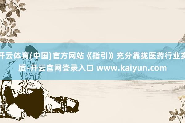开云体育(中国)官方网站《指引》充分靠拢医药行业实质-开云官网登录入口 www.kaiyun.com