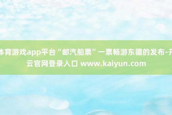 体育游戏app平台“邮汽船票”一票畅游东疆的发布-开云官网登录入口 www.kaiyun.com
