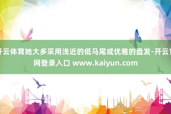开云体育她大多采用浅近的低马尾或优雅的盘发-开云官网登录入口 www.kaiyun.com