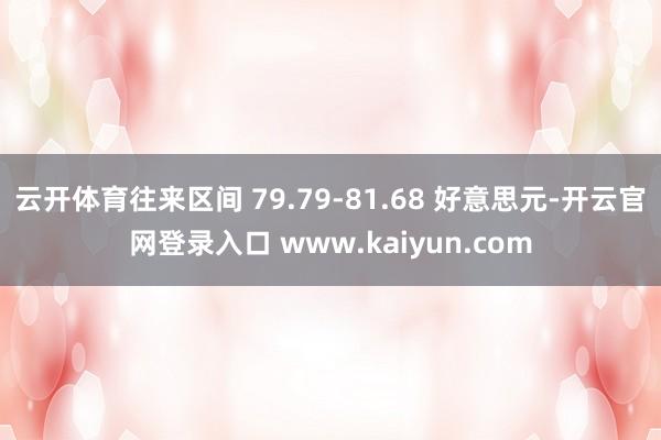 云开体育往来区间 79.79-81.68 好意思元-开云官网登录入口 www.kaiyun.com