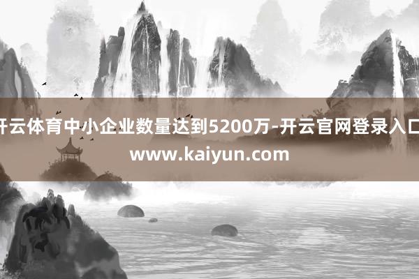 开云体育中小企业数量达到5200万-开云官网登录入口 www.kaiyun.com