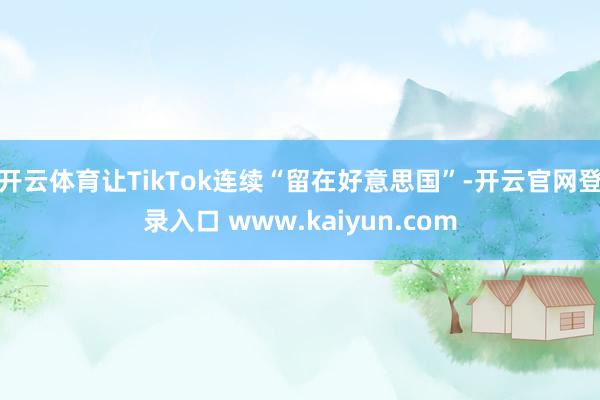 开云体育让TikTok连续“留在好意思国”-开云官网登录入口 www.kaiyun.com