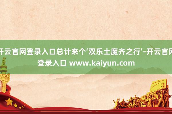 开云官网登录入口总计来个‘双乐土魔齐之行’-开云官网登录入口 www.kaiyun.com