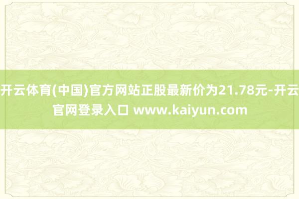 开云体育(中国)官方网站正股最新价为21.78元-开云官网登录入口 www.kaiyun.com