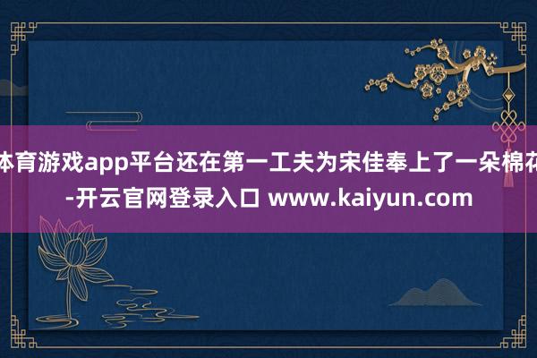 体育游戏app平台还在第一工夫为宋佳奉上了一朵棉花-开云官网登录入口 www.kaiyun.com