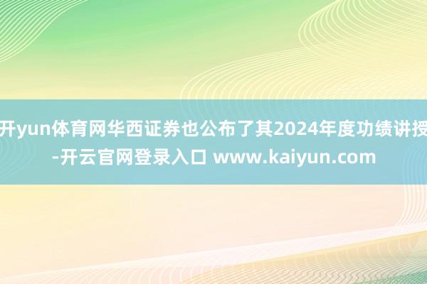 开yun体育网华西证券也公布了其2024年度功绩讲授-开云官网登录入口 www.kaiyun.com