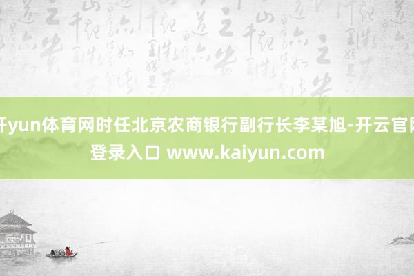 开yun体育网时任北京农商银行副行长李某旭-开云官网登录入口 www.kaiyun.com