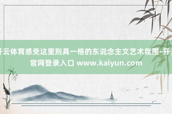 开云体育感受这里别具一格的东说念主文艺术氛围-开云官网登录入口 www.kaiyun.com