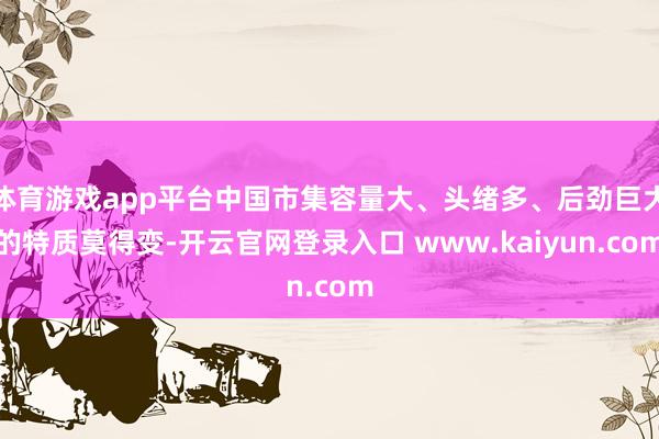 体育游戏app平台中国市集容量大、头绪多、后劲巨大的特质莫得变-开云官网登录入口 www.kaiyun.com