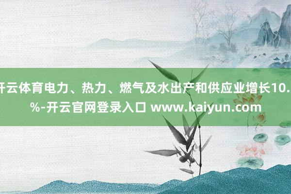 开云体育电力、热力、燃气及水出产和供应业增长10.5%-开云官网登录入口 www.kaiyun.com