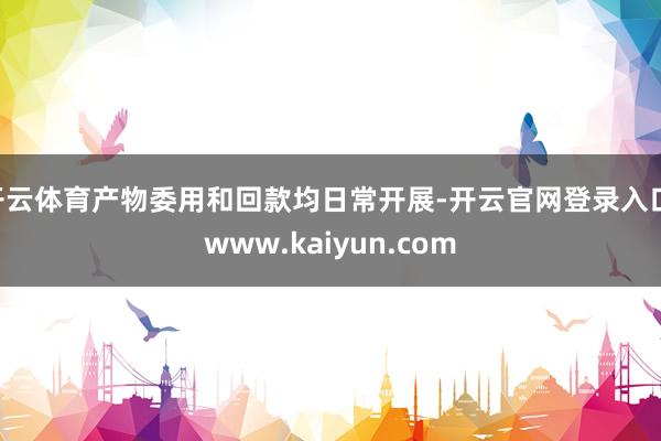 开云体育产物委用和回款均日常开展-开云官网登录入口 www.kaiyun.com
