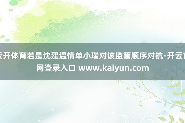 云开体育若是沈建温情单小瑞对该监管顺序对抗-开云官网登录入口 www.kaiyun.com