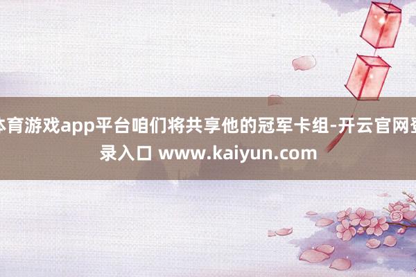 体育游戏app平台咱们将共享他的冠军卡组-开云官网登录入口 www.kaiyun.com