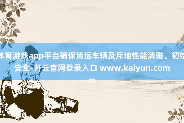 体育游戏app平台确保清运车辆及斥地性能清雅、初始安全-开云官网登录入口 www.kaiyun.com
