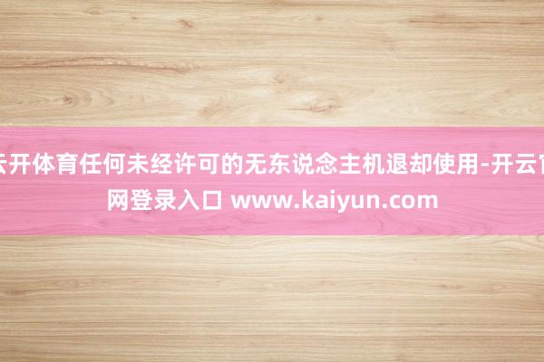 云开体育任何未经许可的无东说念主机退却使用-开云官网登录入口 www.kaiyun.com