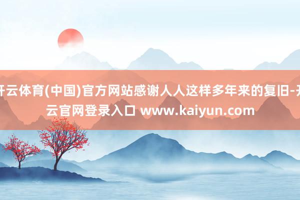 开云体育(中国)官方网站感谢人人这样多年来的复旧-开云官网登录入口 www.kaiyun.com