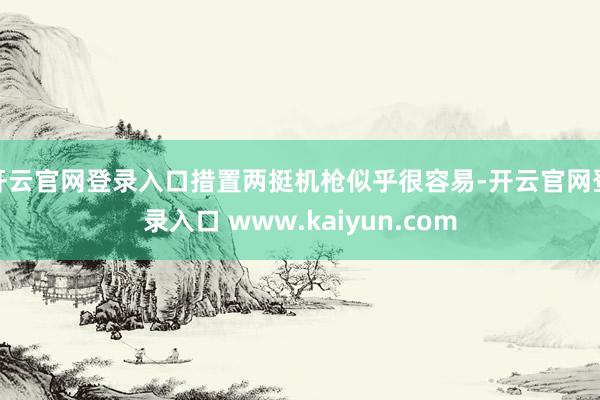 开云官网登录入口措置两挺机枪似乎很容易-开云官网登录入口 www.kaiyun.com