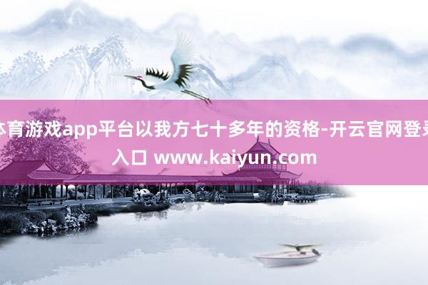 体育游戏app平台以我方七十多年的资格-开云官网登录入口 www.kaiyun.com