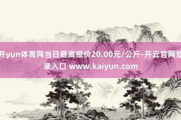 开yun体育网当日最高报价20.00元/公斤-开云官网登录入口 www.kaiyun.com