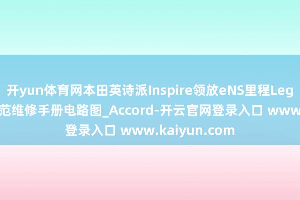 开yun体育网本田英诗派Inspire领放eNS里程Legend飞度Fit锋范维修手册电路图_Accord-开云官网登录入口 www.kaiyun.com