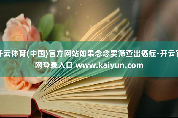 开云体育(中国)官方网站如果念念要筛查出癌症-开云官网登录入口 www.kaiyun.com