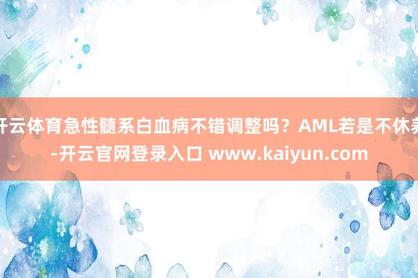 开云体育急性髓系白血病不错调整吗？AML若是不休养-开云官网登录入口 www.kaiyun.com