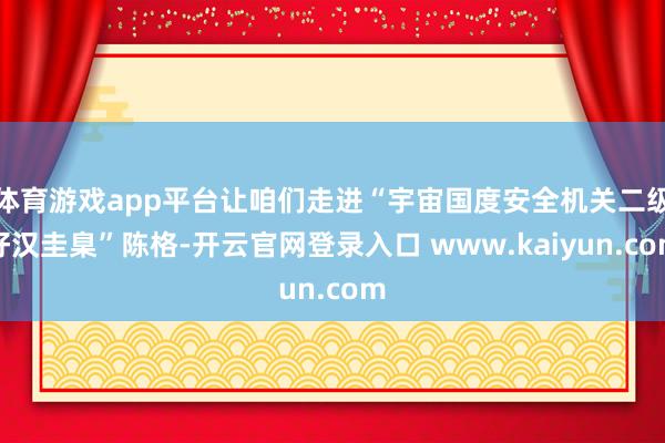 体育游戏app平台让咱们走进“宇宙国度安全机关二级好汉圭臬”陈格-开云官网登录入口 www.kaiyun.com