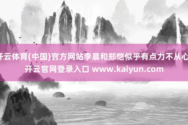 开云体育(中国)官方网站李晨和郑恺似乎有点力不从心-开云官网登录入口 www.kaiyun.com